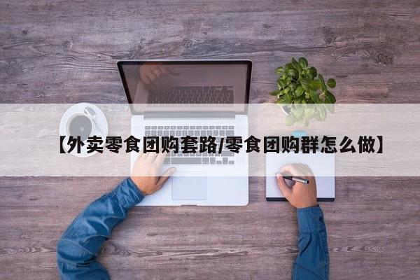 【外卖零食团购套路／零食团购群怎么做】