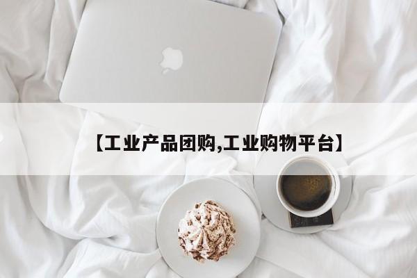 【工业产品团购,工业购物平台】
