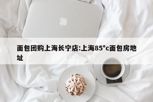 面包团购上海长宁店：上海85°c面包房地址