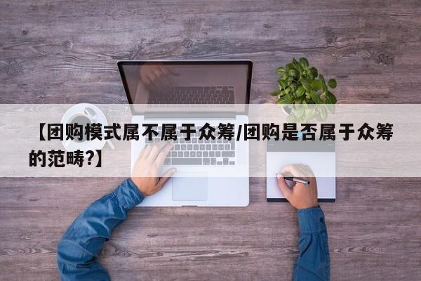 【团购模式属不属于众筹／团购是否属于众筹的范畴？】