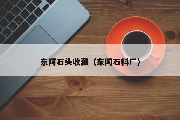 东阿石头收藏（东阿石料厂）