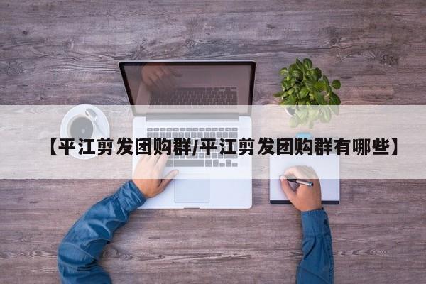 【平江剪发团购群／平江剪发团购群有哪些】
