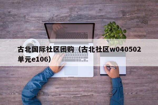 古北国际社区团购（古北社区w040502单元e106）