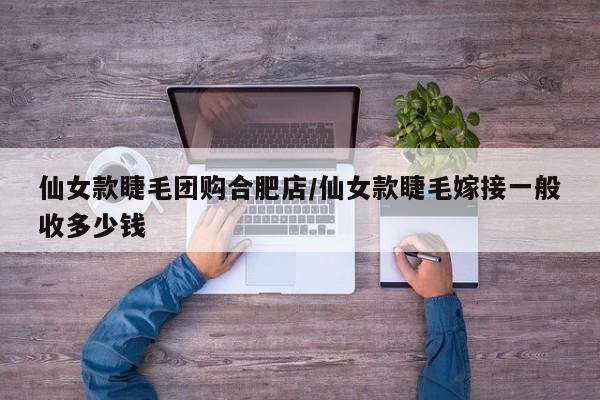 仙女款睫毛团购合肥店／仙女款睫毛嫁接一般收多少钱