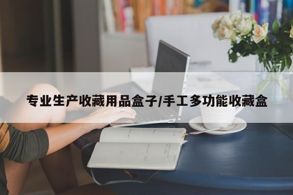 专业生产收藏用品盒子／手工多功能收藏盒