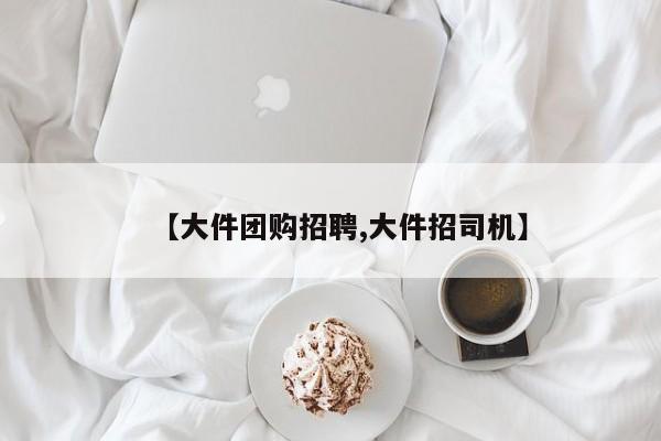 【大件团购招聘,大件招司机】