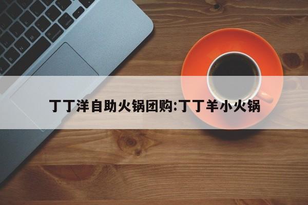 丁丁洋自助火锅团购：丁丁羊小火锅