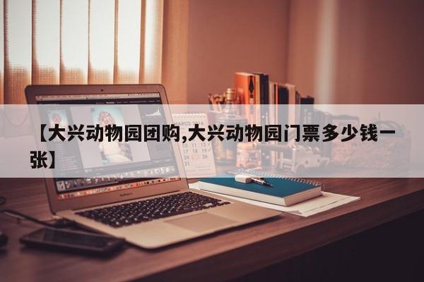 【大兴动物园团购,大兴动物园门票多少钱一张】