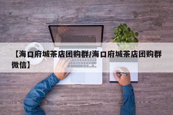 【海口府城茶店团购群／海口府城茶店团购群微信】