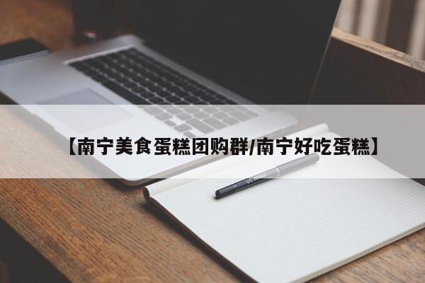 【南宁美食蛋糕团购群／南宁好吃蛋糕】