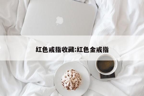 红色戒指收藏：红色金戒指
