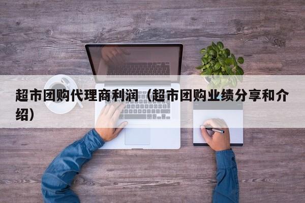 超市团购代理商利润（超市团购业绩分享和介绍）