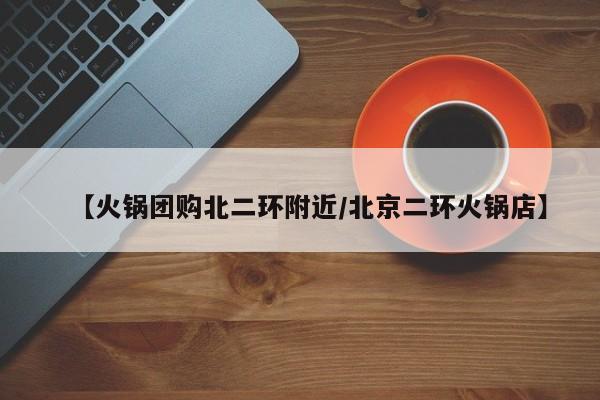 【火锅团购北二环附近／北京二环火锅店】