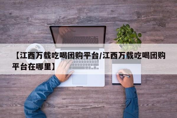 【江西万载吃喝团购平台／江西万载吃喝团购平台在哪里】