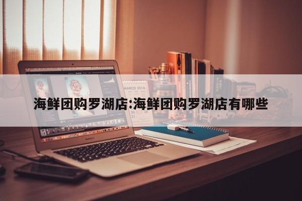 海鲜团购罗湖店：海鲜团购罗湖店有哪些