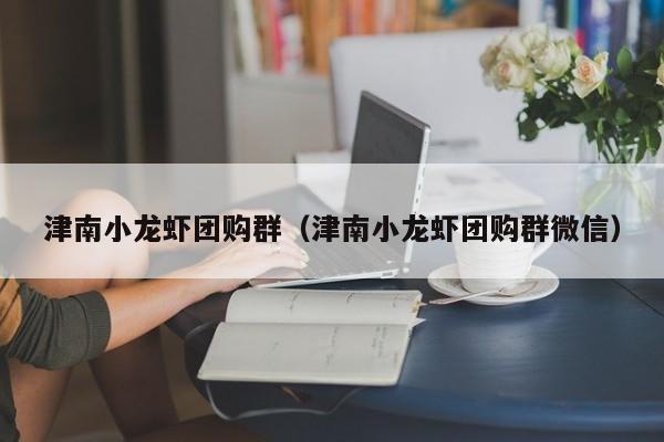 津南小龙虾团购群（津南小龙虾团购群微信）