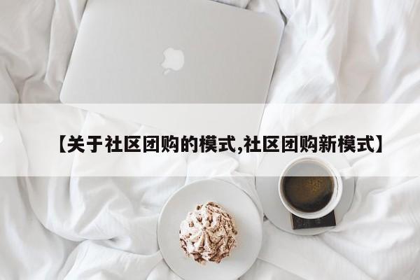 【关于社区团购的模式,社区团购新模式】