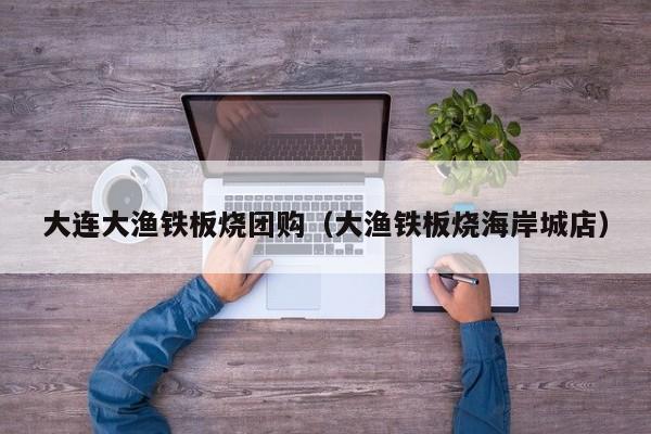 大连大渔铁板烧团购（大渔铁板烧海岸城店）