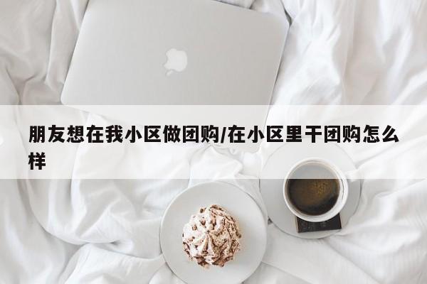 朋友想在我小区做团购／在小区里干团购怎么样