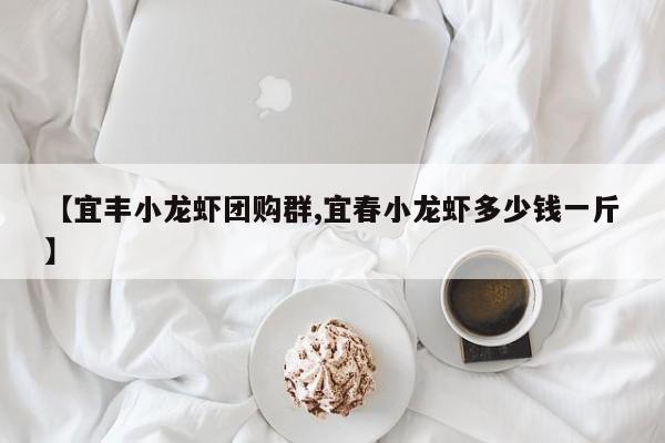 【宜丰小龙虾团购群,宜春小龙虾多少钱一斤】