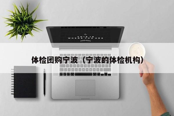 体检团购宁波（宁波的体检机构）